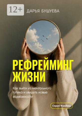 Дарья Бушуева. Рефрейминг жизни. Как выйти из ментального тупика и увидеть новые возможности