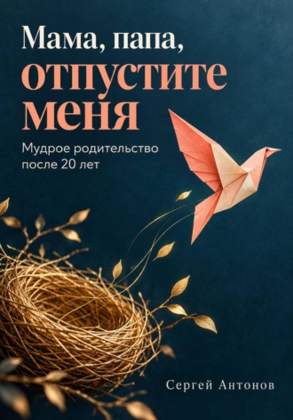 Сергей Антонов. Мама, папа, отпустите меня. Мудрое родительство после 20 лет