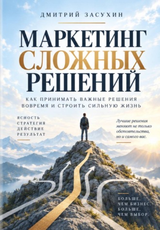 Дмитрий Засухин. Маркетинг сложных решений. Как принимать решения, которые изменят вашу жизнь?