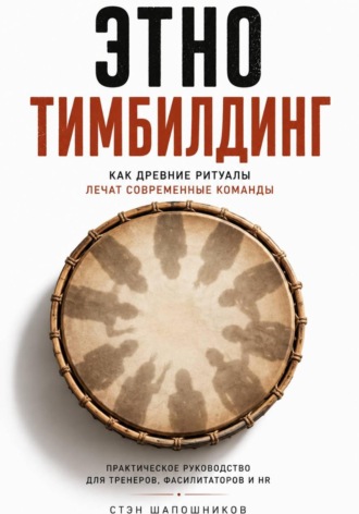 Этнотимбилдинг. Как древние ритуалы лечат современные команды. Практическое руководство для тренеров, фасилитаторов и HR. Стэн Шапошников