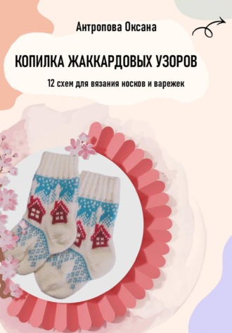 Оксана Антропова. Копилка жаккардовых узоров: 12 схем для вязания носков и варежек