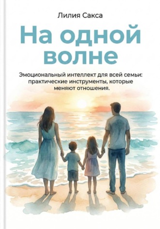 На одной волне. Эмоциональный интеллект для всей семьи: практические инструменты, которые  меняют отношения. Лилия Сакса