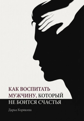 Как воспитать мужчину, который не боится счастья? Почему мальчики вырастают в мужчин-мучеников и как разорвать этот сценарий. Дарья Корякина