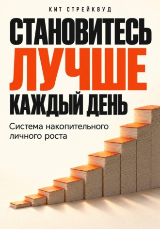 Кит Стрейквуд. Становитесь лучше каждый день. Система накопительного личного роста