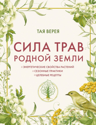 Тая Верея. Сила трав родной земли. Энергетические свойства растений, сезонные практики и целебные рецепты