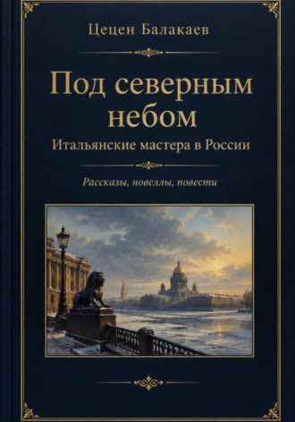 Цецен Алексеевич Балакаев. Под северным небом. Итальянские мастера в России. Рассказы, новеллы, повести