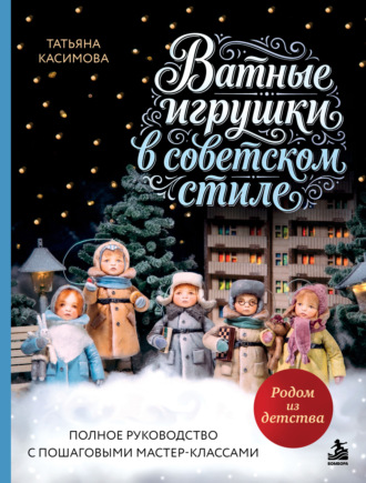 Татьяна Касимова. Родом из детства. Ватные игрушки в советском стиле. Полное руководство с пошаговыми мастер-классами