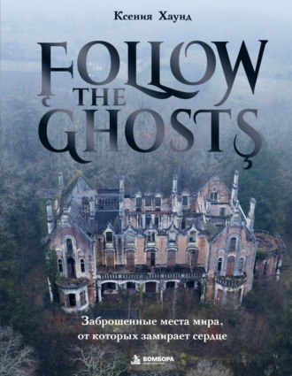 Ксения Хаунд. Follow the Ghosts. Заброшенные места мира, от которых замирает сердце