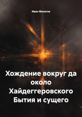 Иван Андреянович Филатов. Хождение вокруг да около Хайдеггеровского Бытия и сущего