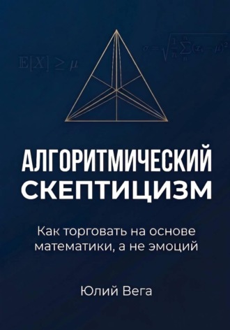 Алгоритмический скептицизм. Как торговать на основе математики, а не эмоций.. Юлий Вега