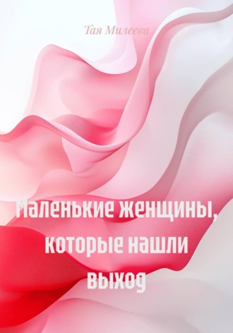 Маленькие женщины, которые нашли выход. Тая Милеева