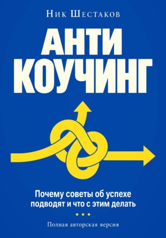 Антикоучинг. Почему советы об успехе подводят и что с этим делать (полная авторская версия). Ник Шестаков