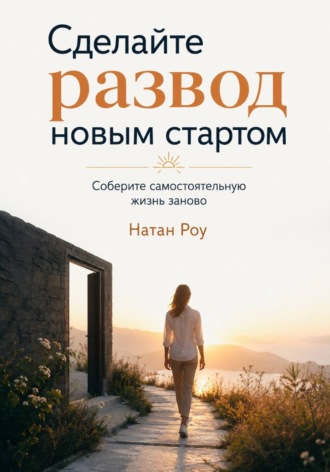 Сделайте развод новым стартом. Соберите самостоятельную жизнь заново. Натан Роу