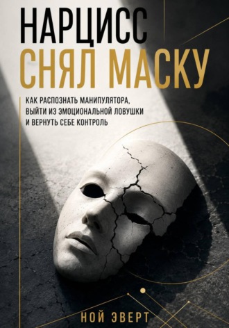 Ной Эверт. Нарцисс снял маску. Как распознать манипулятора, выйти из эмоциональной ловушки и вернуть себе контроль