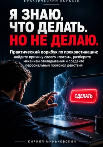 Я ЗНАЮ, ЧТО ДЕЛАТЬ. НО НЕ ДЕЛАЮ. Практический воркбук по прокрастинации: найдите причину своего «потом», разберите механизм откладывания и создайте персональный протокол действия. Кирилл Миньковский
