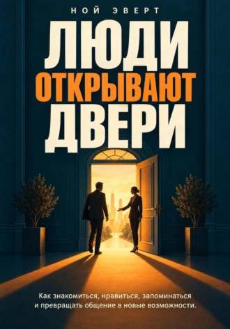 Люди открывают двери. Как знакомиться, нравиться, запоминаться и превращать общение в новые возможности. Ной Эверт