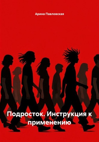 Подросток. Инструкция к применению. Арина Павловская