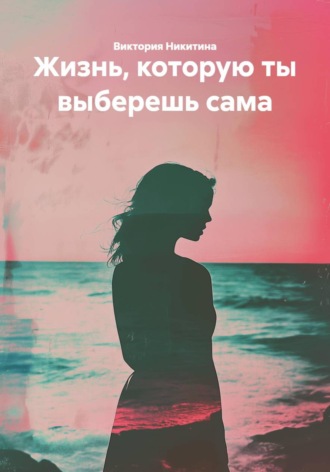 Жизнь, которую ты выберешь сама. Виктория Никитина