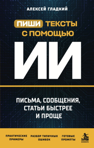 Алексей Гладкий. Пиши тексты с помощью ИИ. Письма, сообщения, статьи быстрее и проще