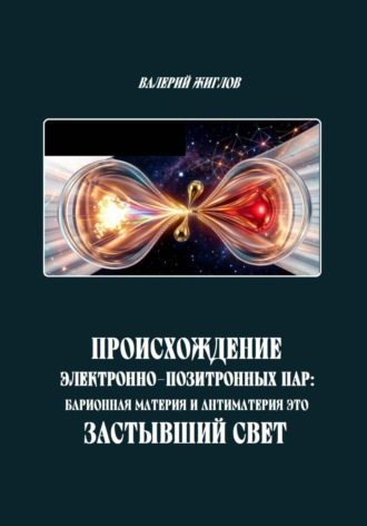 Происхождение электронно-позитронных пар: барионная материя и антиматерия как застывший свет. Валерий Жиглов