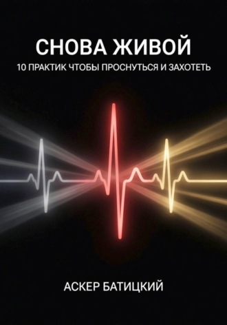 Снова живой: 10 практик, чтобы проснуться и захотеть. Аскер Батицкий