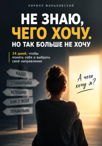 Кирилл Миньковский. НЕ ЗНАЮ, ЧЕГО ХОЧУ. НО ТАК БОЛЬШЕ НЕ ХОЧУ. 14 дней, чтобы разобраться, чего ты действительно хочешь, отделить своё от чужого «надо» и понять, куда двигаться дальше