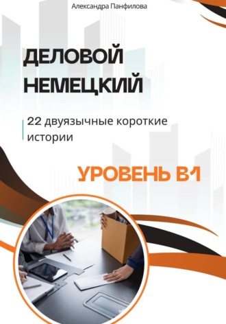 Деловой немецкий - 22 двуязычные короткие истории. Уровень B1. Александра Панфилова