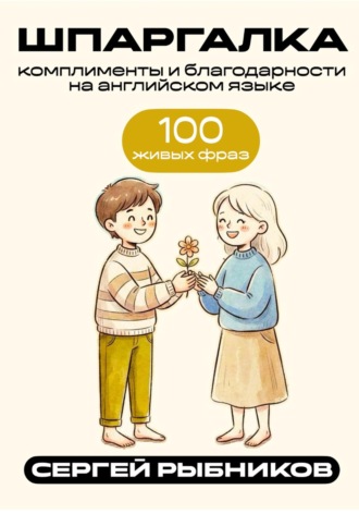 Комплименты и благодарности на английском: 100 живых фраз. Шпаргалка. Сергей Рыбников