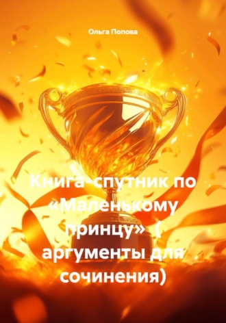 Книга-спутник по «Маленькому принцу»  ( аргументы для сочинения). Ольга Попова