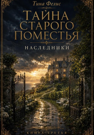 Тина Фелис. Тайна старого поместья.Наследники. Книга третья.