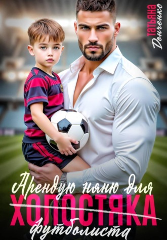Татьяна Донченко. Арендую няню для холостяка (футболиста)