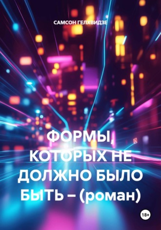 ФОРМЫ, КОТОРЫХ НЕ ДОЛЖНО БЫЛО БЫТЬ – (роман). САМСОН ГЕЛХВИДЗЕ