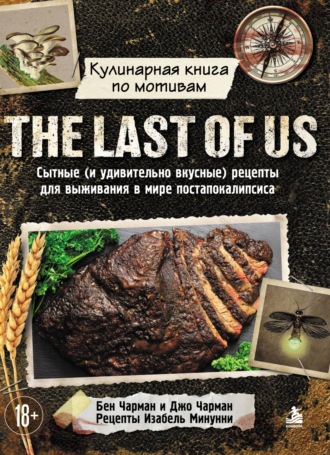 Бен Чарман. Кулинарная книга по мотивам The Last of Us. Сытные (и удивительно вкусные) рецепты для выживания в мире постапокалипсиса