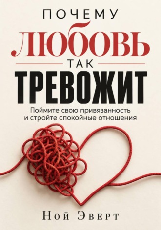 Ной Эверт. Почему любовь так тревожит. Поймите свою привязанность и стройте спокойные отношения