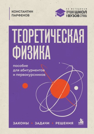 Теоретическая физика. Пособие для абитуриентов и первокурсников. Законы, задачи, решения. Константин Парфенов