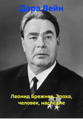 Дара Вейн. Леонид Брежнев. Эпоха, человек, наследие