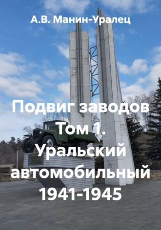 А.В. Манин-Уралец. Подвиг заводов. Том 1. Уральский автомобильный 1941-1945