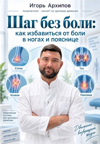 Игорь Архипов. Шаг без боли: как избавиться от боли в ногах и пояснице