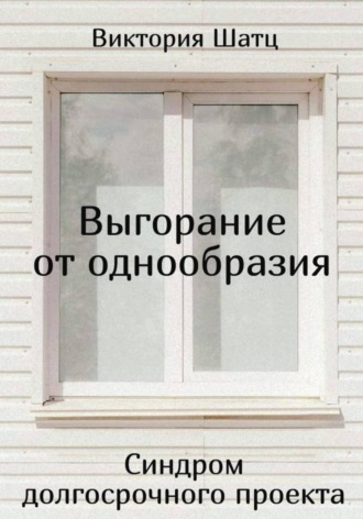 Виктория Шатц. Выгорание от однообразия. Синдром долгосрочного проекта