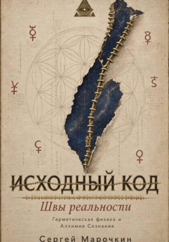 Сергей Марочкин. Исходный код . Швы реальности : Герметическая физика и Алхимия Сознания.