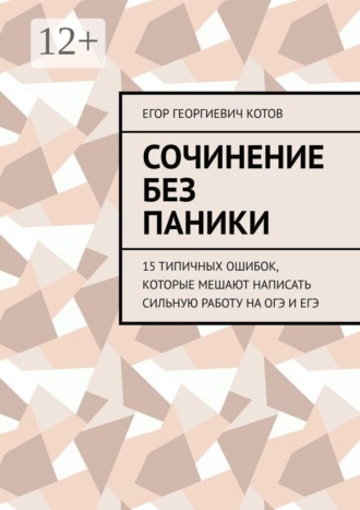 Сочинение без паники. 15 типичных ошибок, которые мешают написать сильную работу на ОГЭ и ЕГЭ. Егор Котов