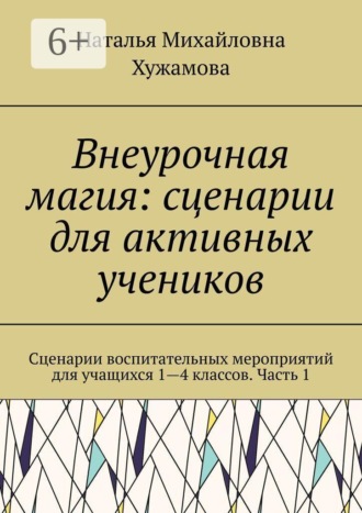 Внеурочная магия: сценарии для активных учеников. Сценарии воспитательных мероприятий для учащихся 1—4 классов. Часть 1. 