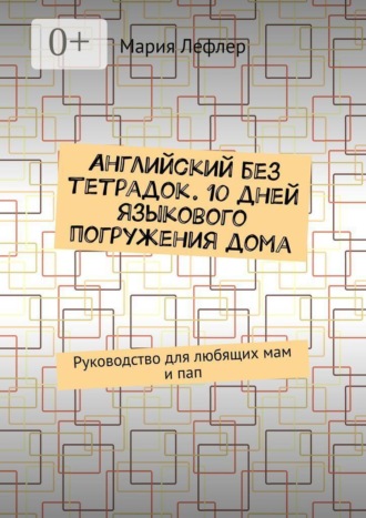 Английский без тетрадок. 10 дней языкового погружения дома. Руководство для любящих мам и пап. Мария Лефлер
