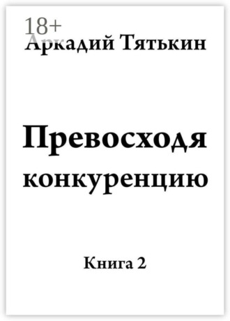 Аркадий Тятькин. Превосходя конкуренцию. Книга вторая