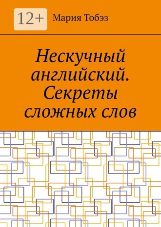 Нескучный английский. Секреты сложных слов. Мария Тобэз