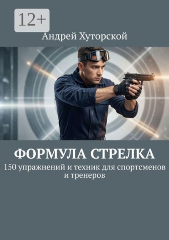 Андрей Хуторской. Формула стрелка. 150 упражнений и техник для спортсменов и тренеров