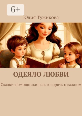Юлия Тужикова. Одеяло любви. Сказки-помощники: как говорить о важном.