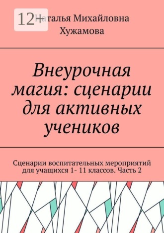 Внеурочная магия: сценарии для активных учеников. Сценарии воспитательных мероприятий для учащихся 1- 11 классов. Часть 2. Наталья Михайловна Хужамова