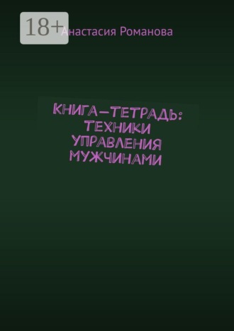 Книга-тетрадь: техники управления мужчинами. Анастасия Романова