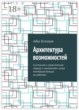 Абат Естенов. Архитектура возможностей. Системный и практический подход к изменениям, когда мотивация больше не работает